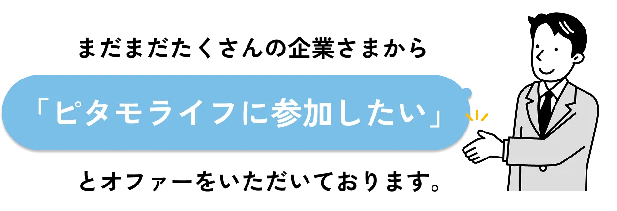 
              まだまだたくさんの企業さまから「ピタモライフに参加したい」とオファーをいただいております。
              