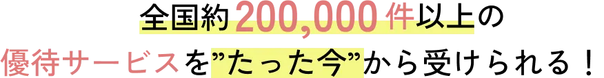 全国約200,000件以上の優待サービスを”たった今”から受けられる！